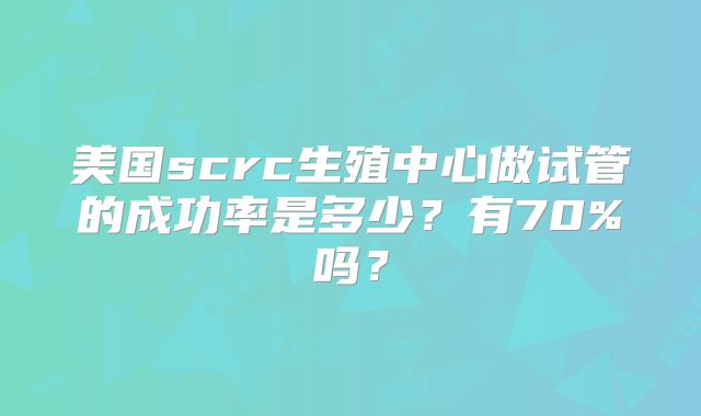 美国scrc生殖中心做试管的成功率是多少？有70%吗？