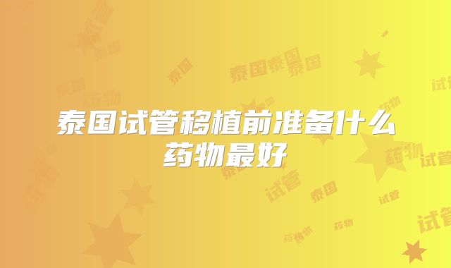 泰国试管移植前准备什么药物最好