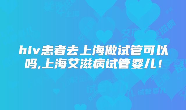 hiv患者去上海做试管可以吗,上海艾滋病试管婴儿！
