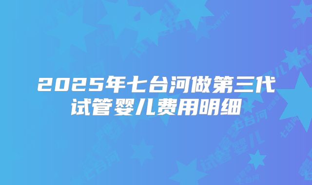 2025年七台河做第三代试管婴儿费用明细