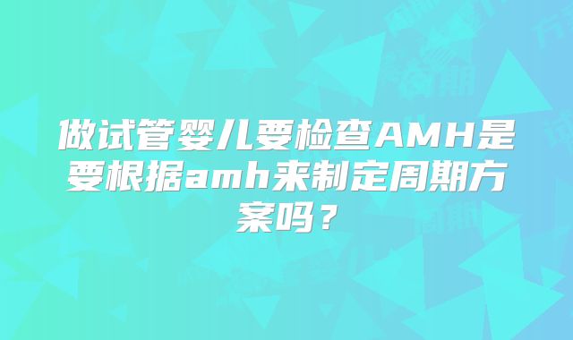 做试管婴儿要检查AMH是要根据amh来制定周期方案吗？