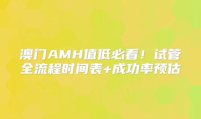 澳门AMH值低必看！试管全流程时间表+成功率预估