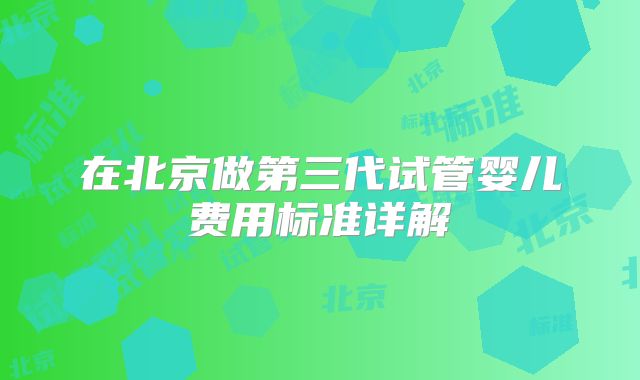 在北京做第三代试管婴儿费用标准详解