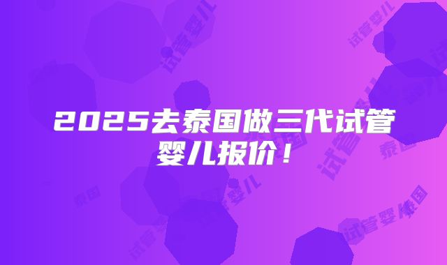 2025去泰国做三代试管婴儿报价！