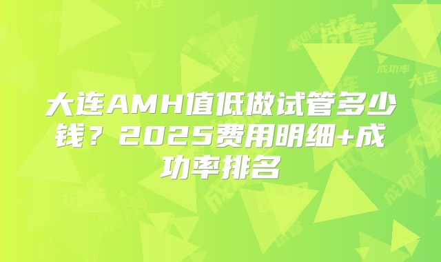 大连AMH值低做试管多少钱?2025费用明细+成功率排名