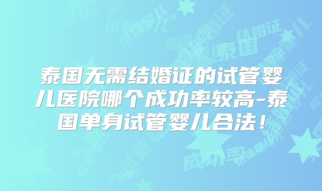 泰国无需结婚证的试管婴儿医院哪个成功率较高-泰国单身试管婴儿合法！