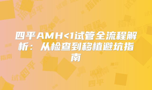 四平AMH<1试管全流程解析:从检查到移植避坑指南