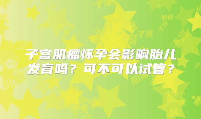 子宫肌瘤怀孕会影响胎儿发育吗？可不可以试管？
