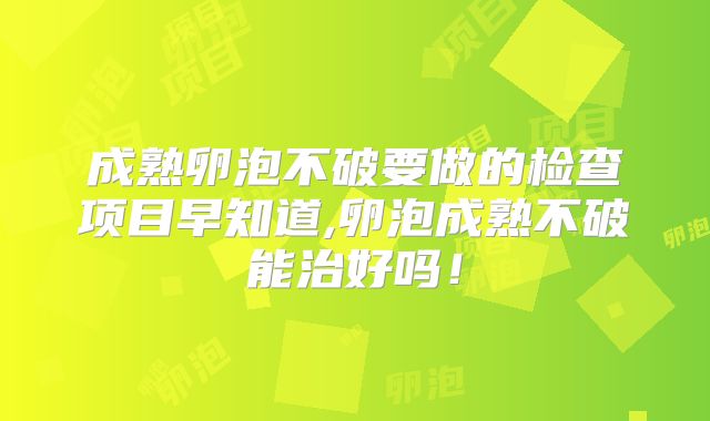 成熟卵泡不破要做的检查项目早知道,卵泡成熟不破能治好吗！