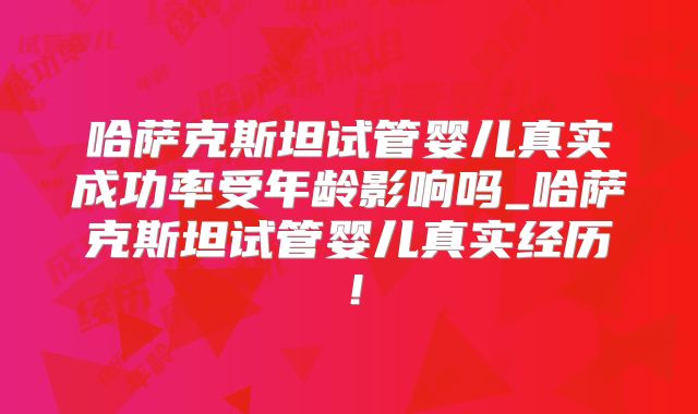 哈萨克斯坦试管婴儿真实成功率受年龄影响吗_哈萨克斯坦试管婴儿真实经历！