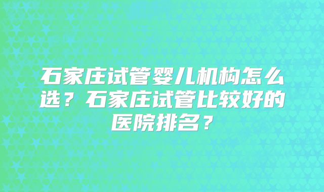 石家庄试管婴儿机构怎么选？石家庄试管比较好的医院排名？