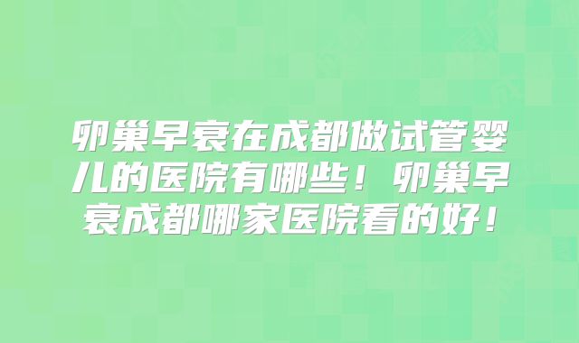 卵巢早衰在成都做试管婴儿的医院有哪些！卵巢早衰成都哪家医院看的好！