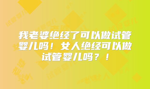 我老婆绝经了可以做试管婴儿吗！女人绝经可以做试管婴儿吗？！