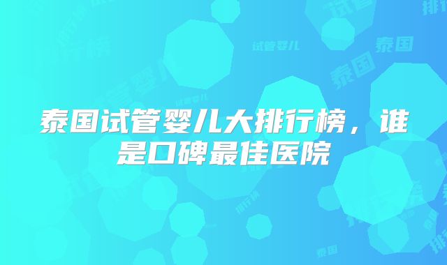 泰国试管婴儿大排行榜，谁是口碑最佳医院