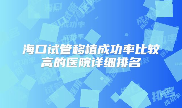 海口试管移植成功率比较高的医院详细排名