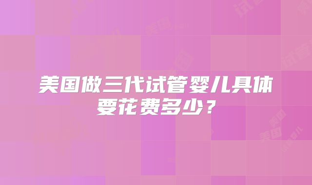 美国做三代试管婴儿具体要花费多少？