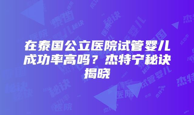 在泰国公立医院试管婴儿成功率高吗?杰特宁秘诀揭晓