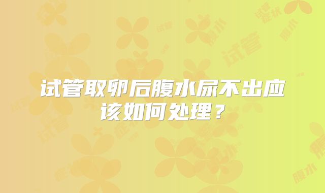 试管取卵后腹水尿不出应该如何处理?