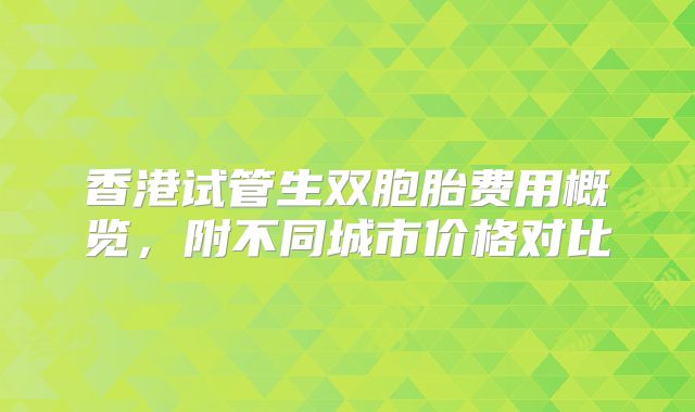 香港试管生双胞胎费用概览,附不同城市价格对比