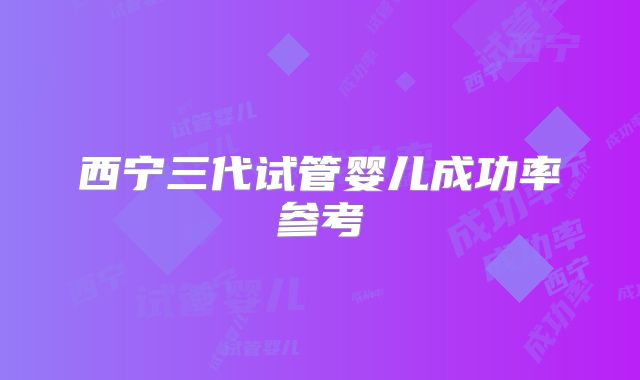 西宁三代试管婴儿成功率参考