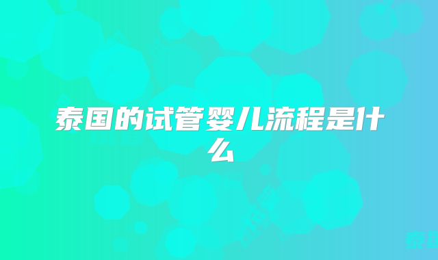 泰国的试管婴儿流程是什么