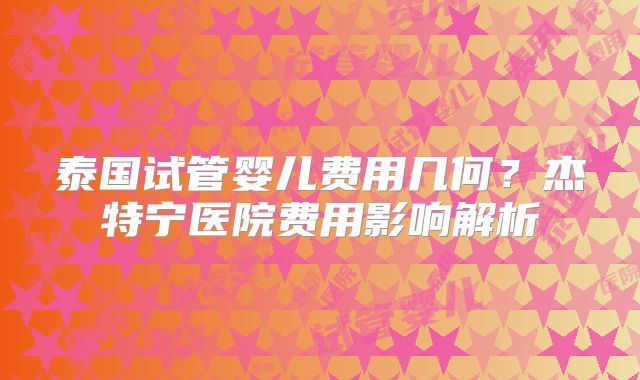泰国试管婴儿费用几何？杰特宁医院费用影响解析
