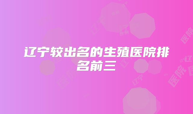 辽宁较出名的生殖医院排名前三