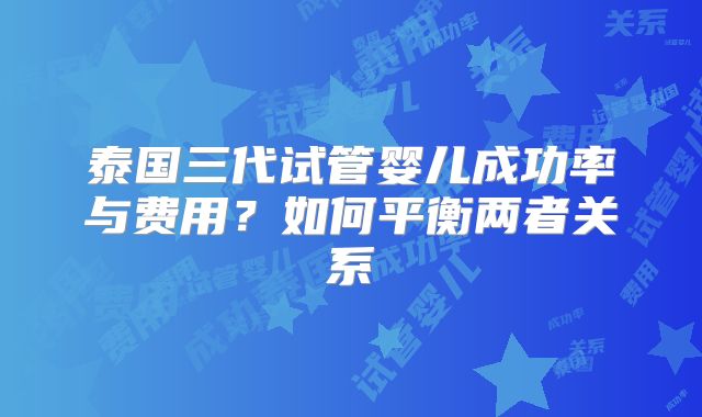 泰国三代试管婴儿成功率与费用？如何平衡两者关系