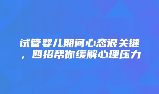 试管婴儿期间心态很关键，四招帮你缓解心理压力
