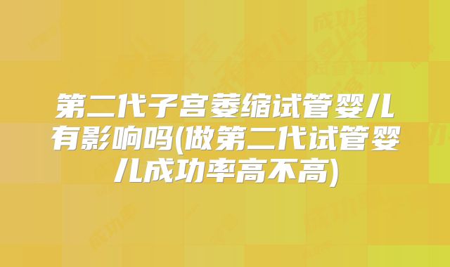 第二代子宫萎缩试管婴儿有影响吗(做第二代试管婴儿成功率高不高)