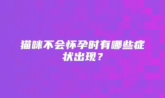 猫咪不会怀孕时有哪些症状出现？