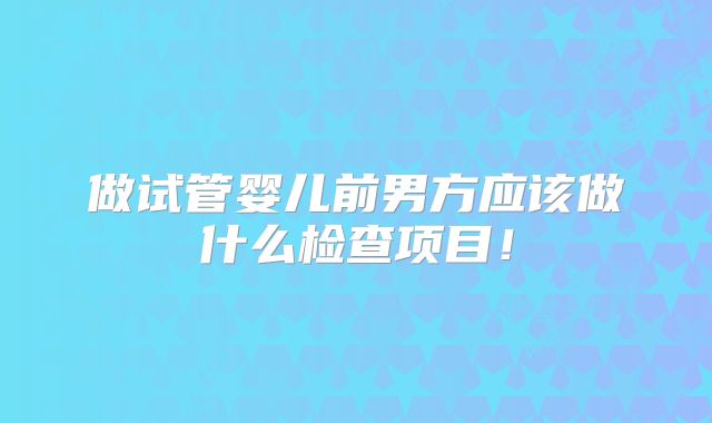 做试管婴儿前男方应该做什么检查项目！