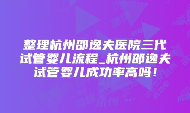 整理杭州邵逸夫医院三代试管婴儿流程_杭州邵逸夫试管婴儿成功率高吗！