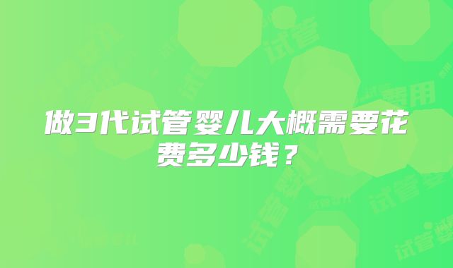 做3代试管婴儿大概需要花费多少钱？