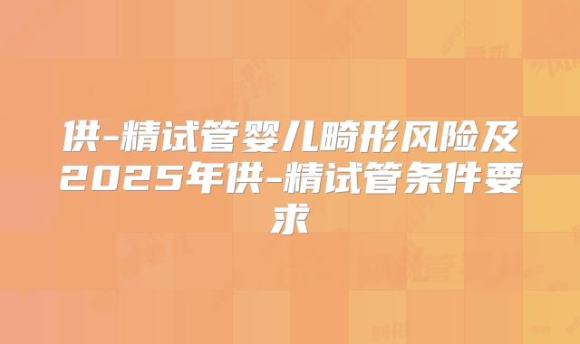 供-精试管婴儿畸形风险及2025年供-精试管条件要求