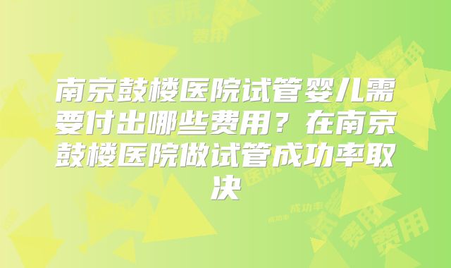 南京鼓楼医院试管婴儿需要付出哪些费用？在南京鼓楼医院做试管成功率取决