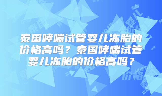 泰国哮喘试管婴儿冻胎的价格高吗？泰国哮喘试管婴儿冻胎的价格高吗？