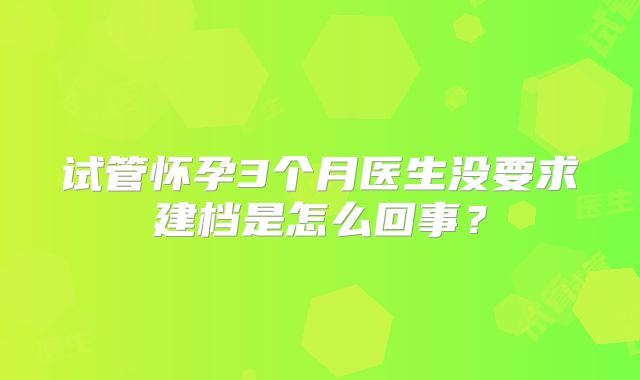 试管怀孕3个月医生没要求建档是怎么回事？