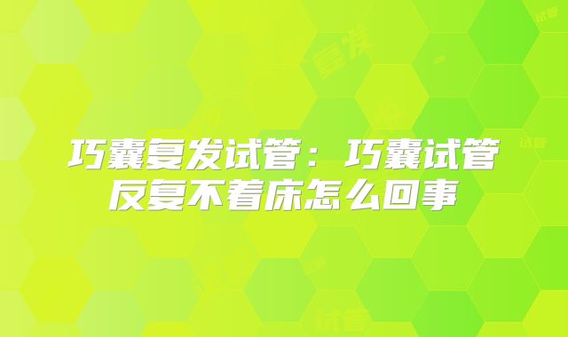 巧囊复发试管：巧囊试管反复不着床怎么回事