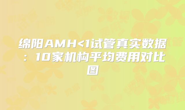 绵阳AMH<1试管真实数据：10家机构平均费用对比图