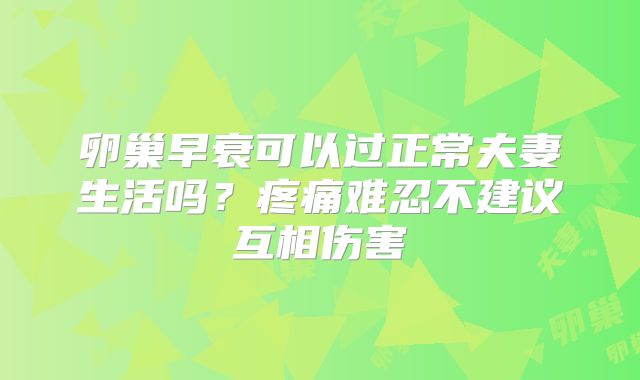 卵巢早衰可以过正常夫妻生活吗？疼痛难忍不建议互相伤害