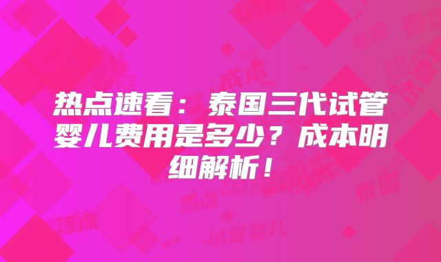 热点速看：泰国三代试管婴儿费用是多少？成本明细解析！