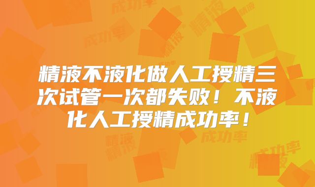 精液不液化做人工授精三次试管一次都失败！不液化人工授精成功率！