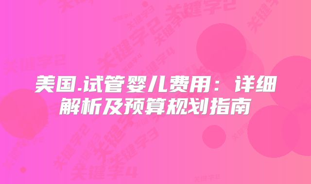 美国.试管婴儿费用:详细解析及预算规划指南