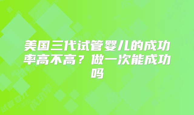 美国三代试管婴儿的成功率高不高?做一次能成功吗