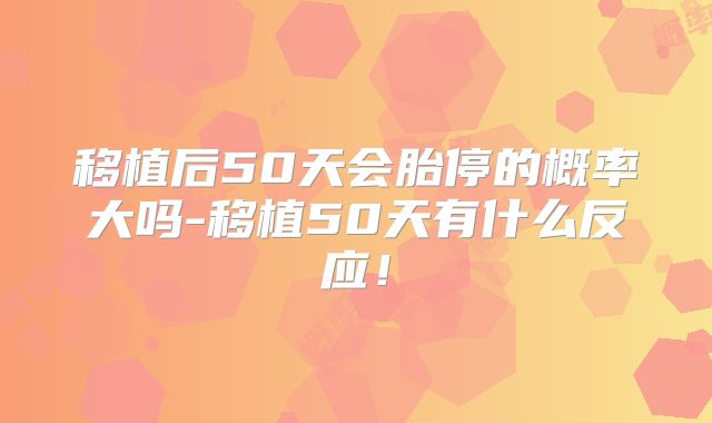 移植后50天会胎停的概率大吗-移植50天有什么反应！