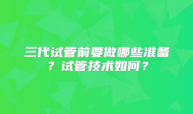 三代试管前要做哪些准备？试管技术如何？