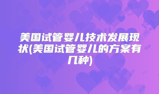 美国试管婴儿技术发展现状(美国试管婴儿的方案有几种)