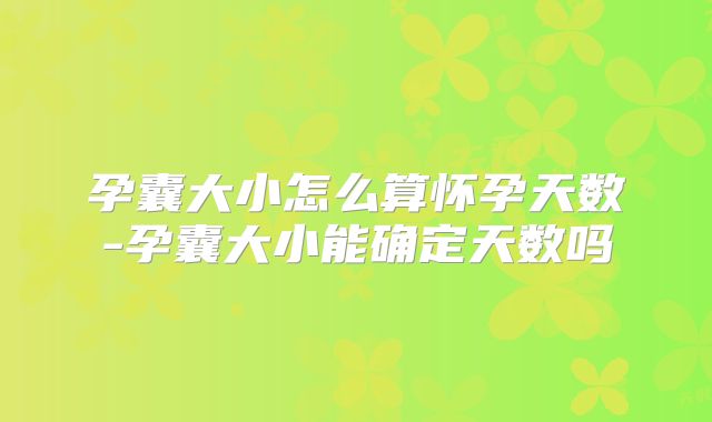 孕囊大小怎么算怀孕天数-孕囊大小能确定天数吗
