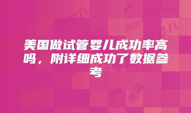 美国做试管婴儿成功率高吗,附详细成功了数据参考